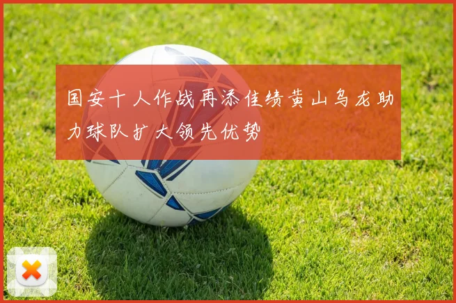 国安十人作战再添佳绩黄山乌龙助力球队扩大领先优势