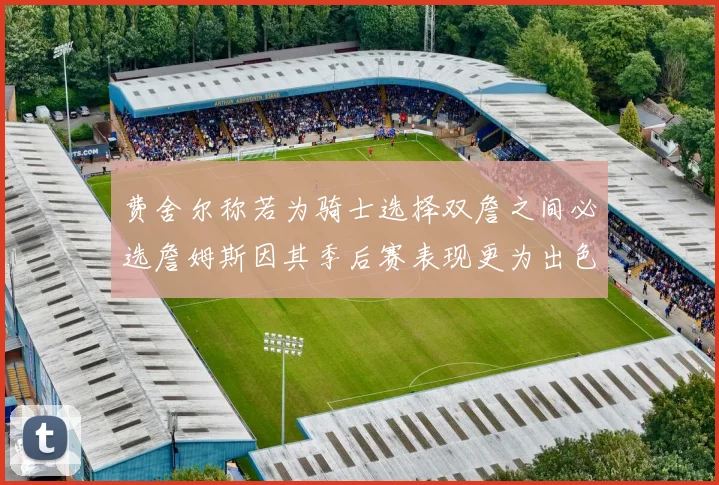 费舍尔称若为骑士选择双詹之间必选詹姆斯因其季后赛表现更为出色