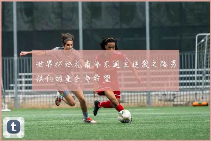 世界杯巡礼南非东道主逆袭之路男孩们的重生与希望