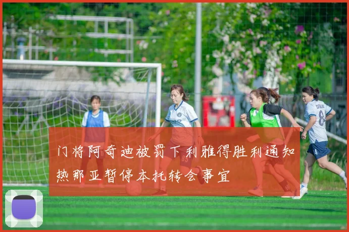 门将阿奇迪被罚下利雅得胜利通知热那亚暂停本托转会事宜