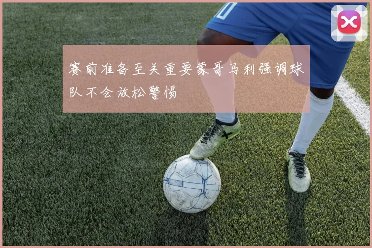 赛前准备至关重要蒙哥马利强调球队不会放松警惕