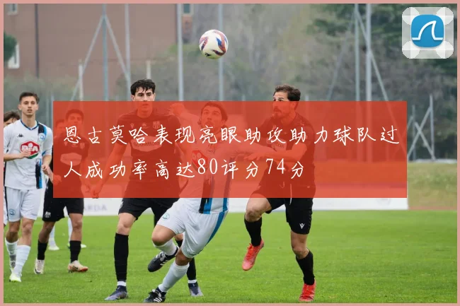 恩古莫哈表现亮眼助攻助力球队过人成功率高达80评分74分