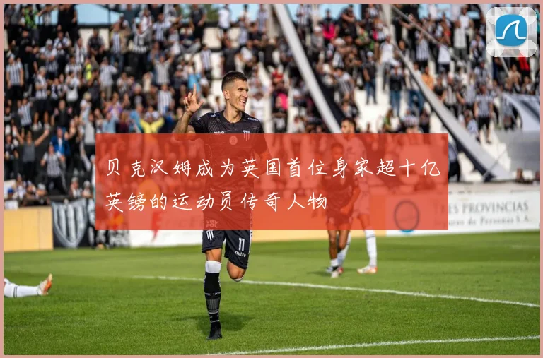 贝克汉姆成为英国首位身家超十亿英镑的运动员传奇人物