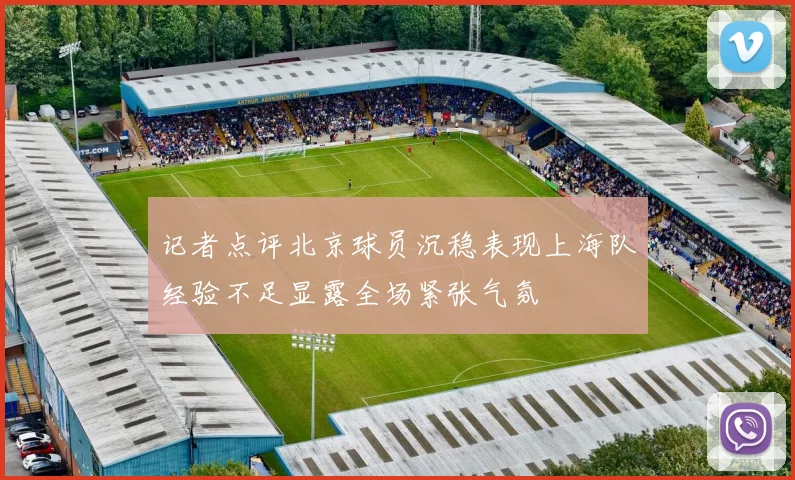 记者点评北京球员沉稳表现上海队经验不足显露全场紧张气氛