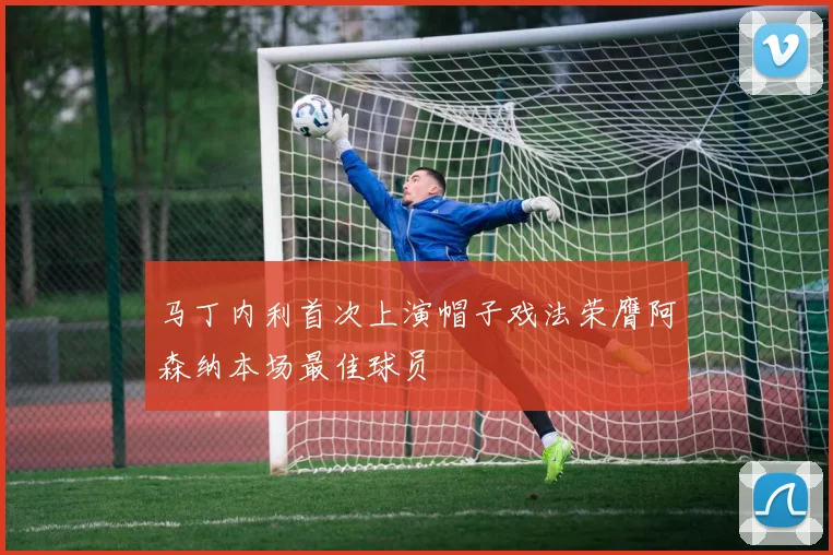 马丁内利首次上演帽子戏法荣膺阿森纳本场最佳球员