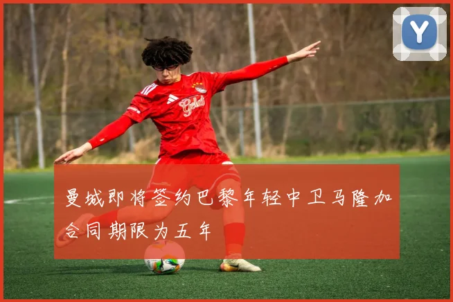 曼城即将签约巴黎年轻中卫马隆加合同期限为五年