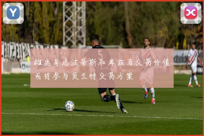 雄鹿考虑波蒂斯和库兹马交易价值或将参与莫兰特交易方案