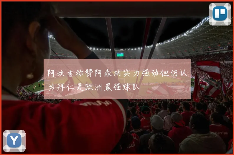 阿坎吉称赞阿森纳实力强劲但仍认为拜仁是欧洲最强球队