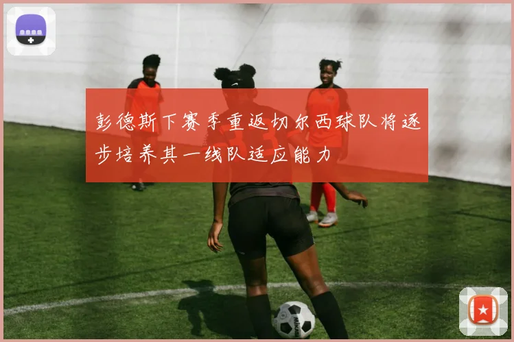彭德斯下赛季重返切尔西球队将逐步培养其一线队适应能力