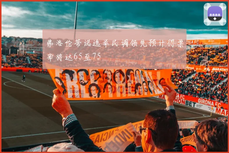 弗洛伦蒂诺选举民调领先预计得票率将达65至75