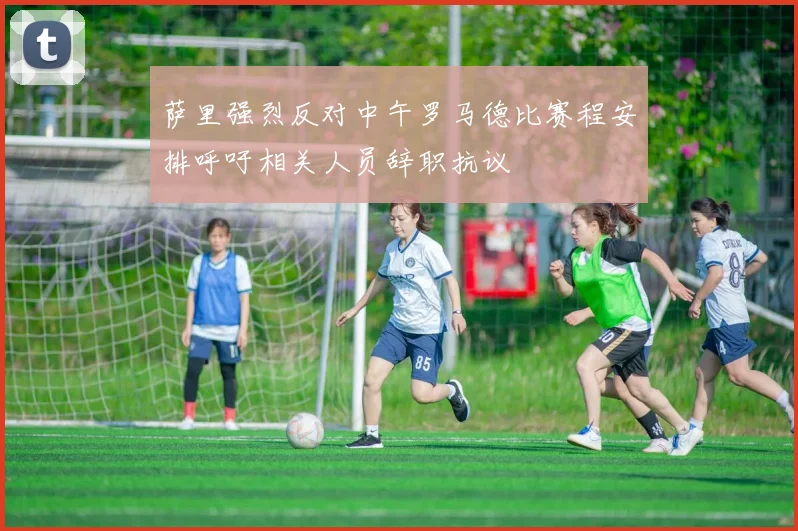 萨里强烈反对中午罗马德比赛程安排呼吁相关人员辞职抗议