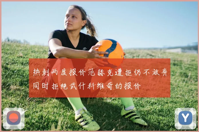 热刺两度报价范赫克遭拒仍不放弃同时拒绝武什科维奇的报价