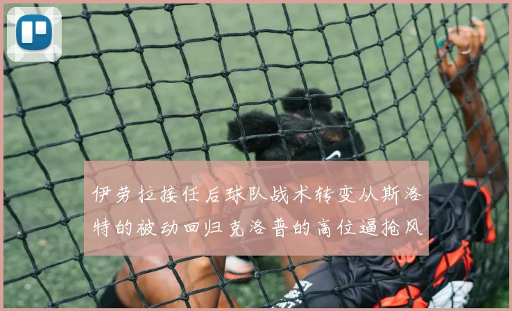 伊劳拉接任后球队战术转变从斯洛特的被动回归克洛普的高位逼抢风格