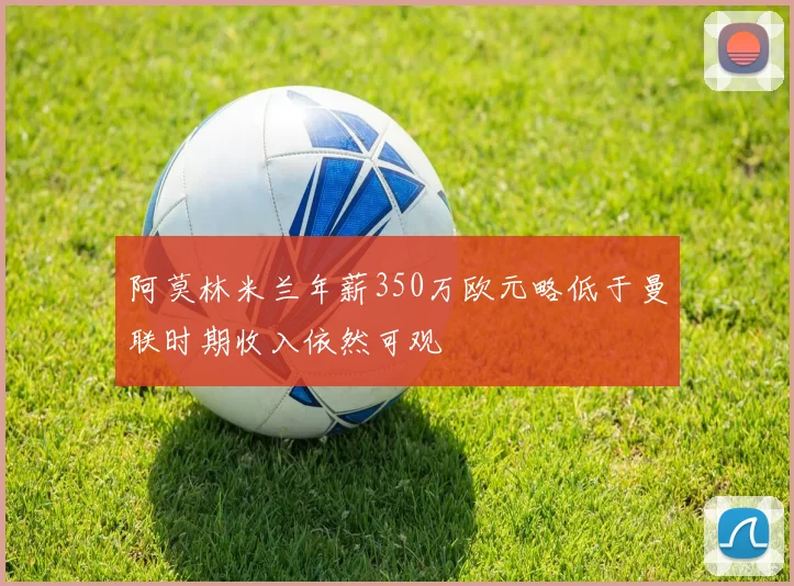 阿莫林米兰年薪350万欧元略低于曼联时期收入依然可观